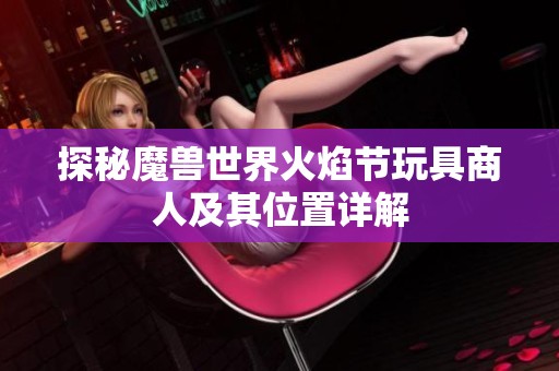 探秘魔獸世界火焰節(jié)玩具商人及其位置詳解