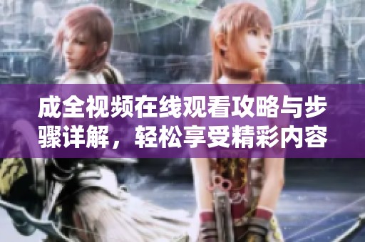成全視頻在線觀看攻略與步驟詳解,輕松享受精彩內(nèi)容 成全視頻在線觀看攻略與步驟詳解,輕松享受精彩內(nèi)容
