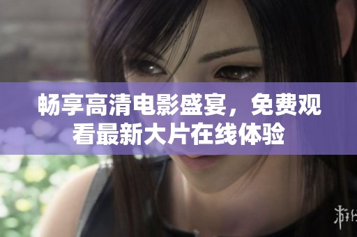 暢享高清電影盛宴，免費(fèi)觀看最新大片在線體驗(yàn)