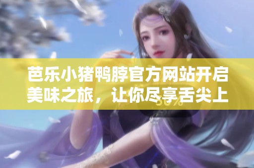 芭樂小豬鴨脖官方網(wǎng)站開啟美味之旅，讓你盡享舌尖上的誘惑