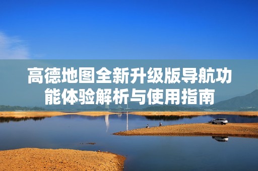 高德地圖全新升級版導(dǎo)航功能體驗(yàn)解析與使用指南