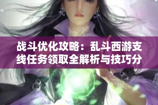 戰(zhàn)斗優(yōu)化攻略：亂斗西游支線任務(wù)領(lǐng)取全解析與技巧分享