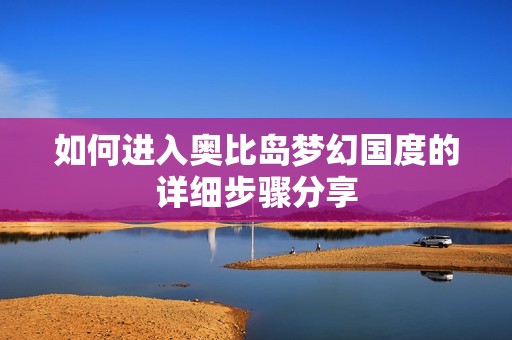 如何進入奧比島夢幻國度的詳細(xì)步驟分享
