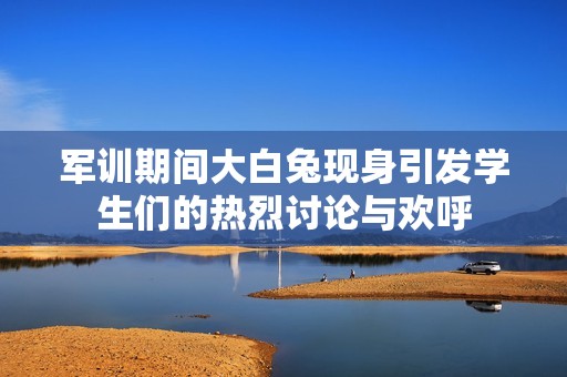 軍訓(xùn)期間大白兔現(xiàn)身引發(fā)學(xué)生們的熱烈討論與歡呼