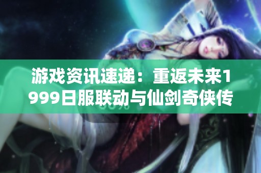 游戲資訊速遞：重返未來1999日服聯(lián)動(dòng)與仙劍奇?zhèn)b傳NS最新動(dòng)態(tài)