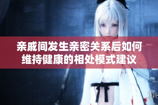 親戚間發(fā)生親密關(guān)系后如何維持健康的相處模式建議