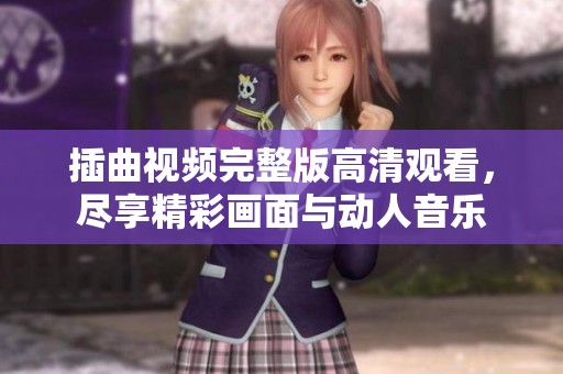 插曲視頻完整版高清觀看，盡享精彩畫面與動人音樂