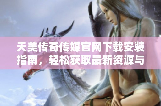 天美傳奇?zhèn)髅焦倬W(wǎng)下載安裝指南，輕松獲取最新資源與服務(wù)