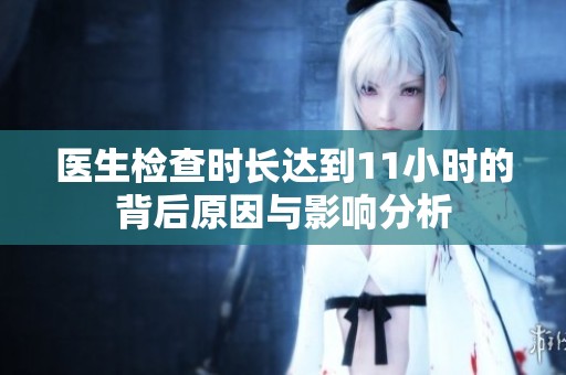 醫(yī)生檢查時長達(dá)到11小時的背后原因與影響分析