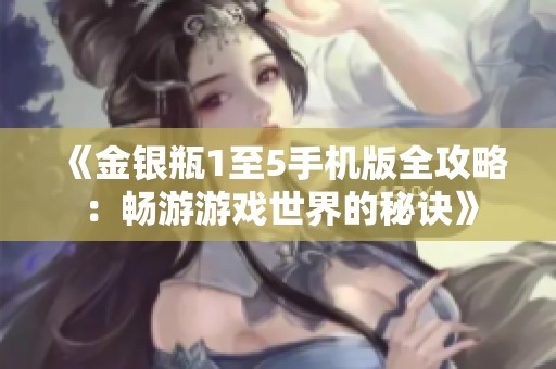 《金銀瓶1至5手機(jī)版全攻略：暢游游戲世界的秘訣》