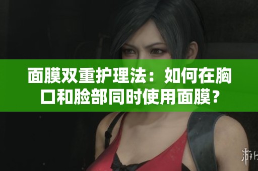 面膜雙重護(hù)理法：如何在胸口和臉部同時(shí)使用面膜？