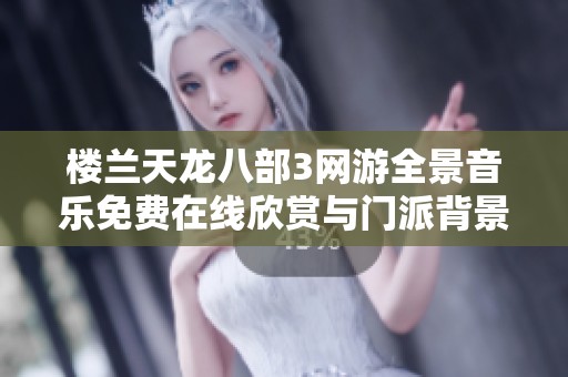 樓蘭天龍八部3網(wǎng)游全景音樂免費(fèi)在線欣賞與門派背景解讀