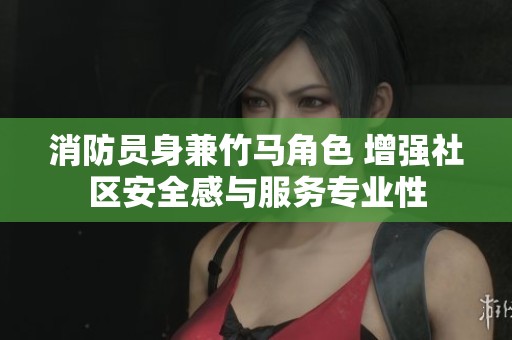 消防員身兼竹馬角色 增強(qiáng)社區(qū)安全感與服務(wù)專業(yè)性 消防員身兼竹馬角色 增強(qiáng)社區(qū)安全感與服務(wù)專業(yè)性