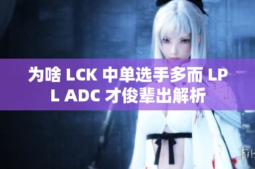 為啥 LCK 中單選手多而 LPL ADC 才俊輩出解析