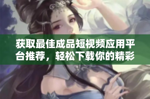 獲取最佳成品短視頻應用平臺推薦，輕松下載你的精彩視頻