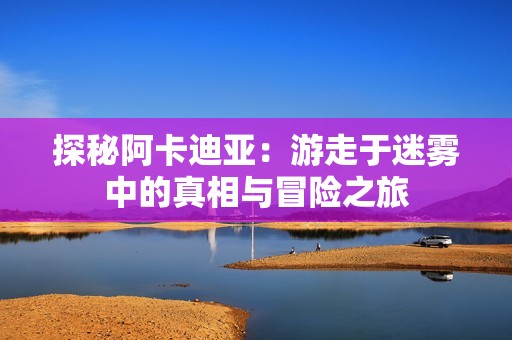 探秘阿卡迪亞：游走于迷霧中的真相與冒險之旅