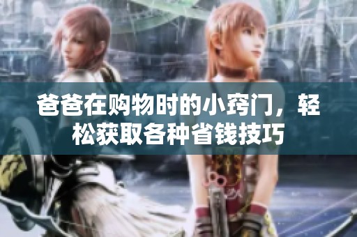 爸爸在購物時的小竅門，輕松獲取各種省錢技巧