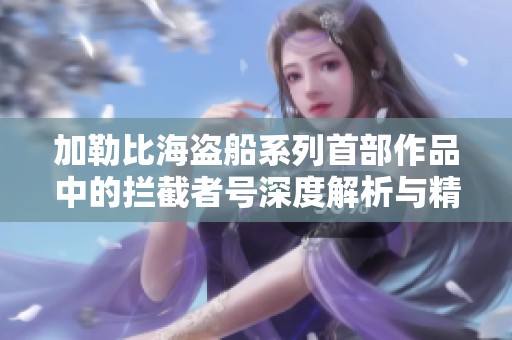 加勒比海盜船系列首部作品中的攔截者號(hào)深度解析與精彩回顧