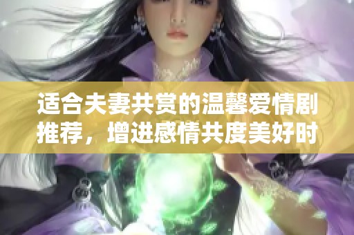適合夫妻共賞的溫馨愛情劇推薦，增進(jìn)感情共度美好時光