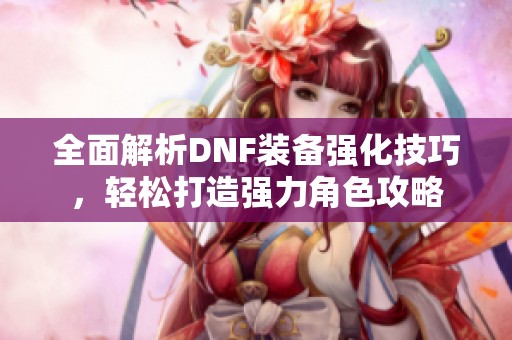 全面解析DNF裝備強化技巧，輕松打造強力角色攻略