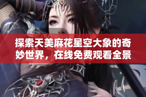 探索天美麻花星空大象的奇妙世界，在線免費(fèi)觀看全景體驗(yàn)