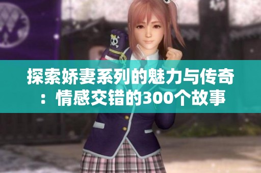 探索嬌妻系列的魅力與傳奇：情感交錯的300個故事