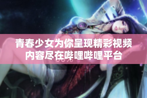 青春少女為你呈現(xiàn)精彩視頻內(nèi)容盡在嗶哩嗶哩平臺