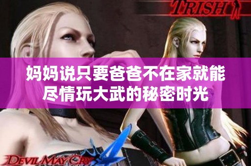 媽媽說只要爸爸不在家就能盡情玩大武的秘密時(shí)光