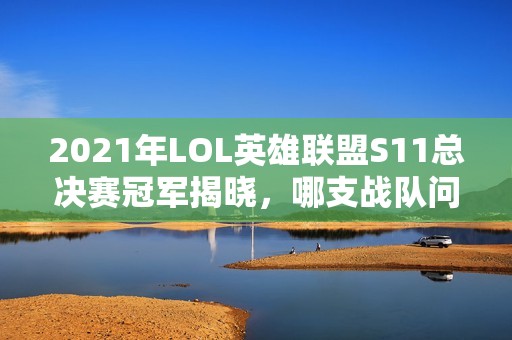 2021年LOL英雄聯(lián)盟S11總決賽冠軍揭曉，哪支戰(zhàn)隊問鼎成功