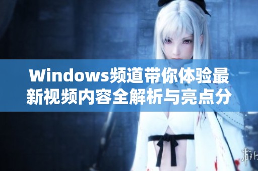 Windows頻道帶你體驗最新視頻內(nèi)容全解析與亮點分享
