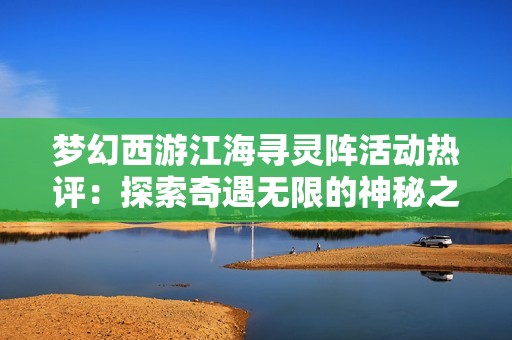 夢(mèng)幻西游江海尋靈陣活動(dòng)熱評(píng)：探索奇遇無(wú)限的神秘之旅