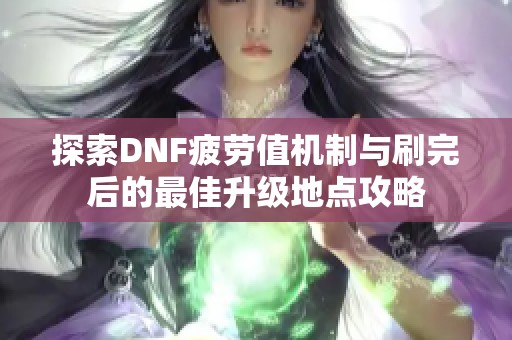 探索DNF疲勞值機(jī)制與刷完后的最佳升級(jí)地點(diǎn)攻略