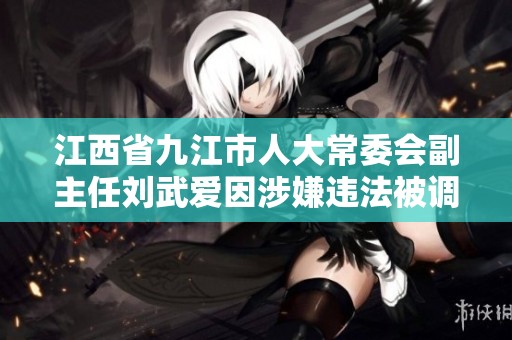 江西省九江市人大常委會副主任劉武愛因涉嫌違法被調查