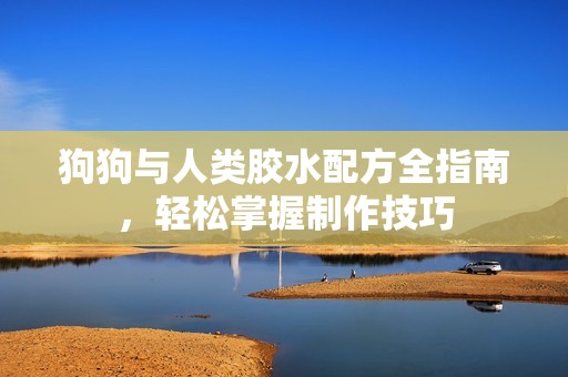 狗狗與人類膠水配方全指南，輕松掌握制作技巧