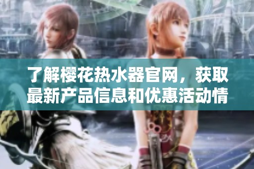 了解櫻花熱水器官網(wǎng)，獲取最新產(chǎn)品信息和優(yōu)惠活動情況
