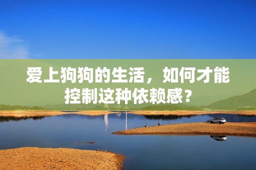 愛上狗狗的生活，如何才能控制這種依賴感？