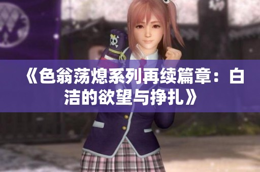 《色翁蕩熄系列再續(xù)篇章：白潔的欲望與掙扎》