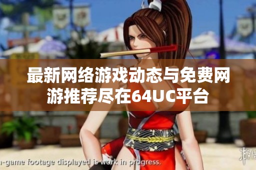 最新網(wǎng)絡(luò)游戲動(dòng)態(tài)與免費(fèi)網(wǎng)游推薦盡在64UC平臺(tái) 最新網(wǎng)絡(luò)游戲動(dòng)態(tài)與免費(fèi)網(wǎng)游推薦盡在64UC平臺(tái)