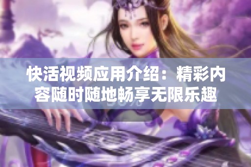 快活視頻應(yīng)用介紹：精彩內(nèi)容隨時(shí)隨地暢享無限樂趣