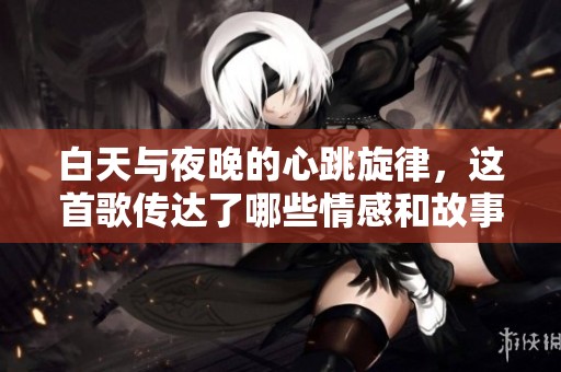 白天與夜晚的心跳旋律，這首歌傳達了哪些情感和故事