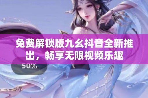 免費(fèi)解鎖版九幺抖音全新推出，暢享無限視頻樂趣