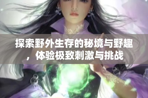 探索野外生存的秘境與野趣，體驗(yàn)極致刺激與挑戰(zhàn)