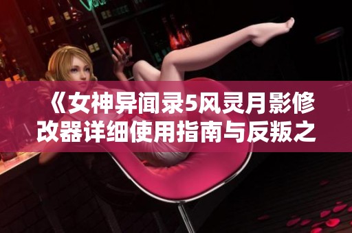 《女神異聞錄5風(fēng)靈月影修改器詳細(xì)使用指南與反叛之魂探秘》