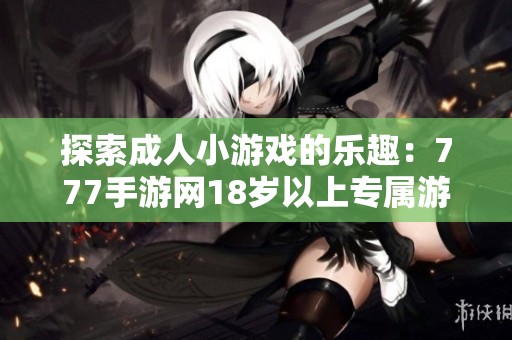 探索成人小游戲的樂趣：777手游網(wǎng)18歲以上專屬游戲攻略