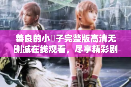 善良的小峓子完整版高清無刪減在線觀看，盡享精彩劇情體驗(yàn)