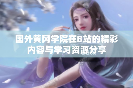 國外黃岡學(xué)院在B站的精彩內(nèi)容與學(xué)習(xí)資源分享