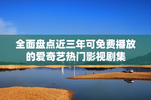全面盤點近三年可免費播放的愛奇藝熱門影視劇集