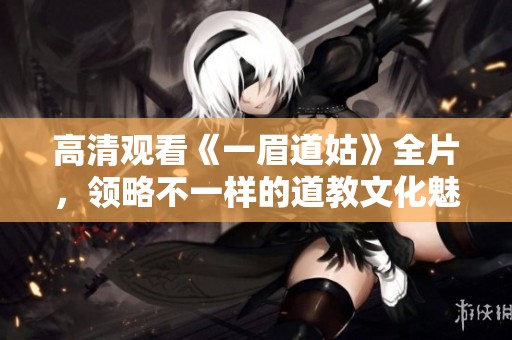 高清觀看《一眉道姑》全片，領(lǐng)略不一樣的道教文化魅力