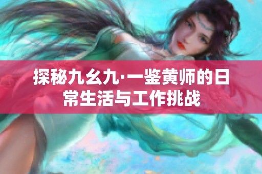 探秘九幺九·一鑒黃師的日常生活與工作挑戰(zhàn)