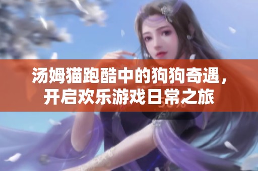 湯姆貓跑酷中的狗狗奇遇，開啟歡樂游戲日常之旅